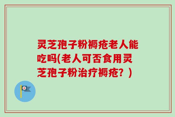 灵芝孢子粉褥疮老人能吃吗(老人可否食用灵芝孢子粉治疗褥疮?)-第1张图片-卓越灵芝孢子粉 灵芝孢子粉褥疮老人能吃吗(老人可否食用灵芝孢子粉治疗褥疮?)-第1张图片-卓越灵芝孢子粉