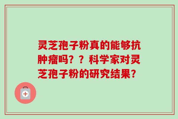 灵芝孢子粉真的能够抗肿瘤吗？？科学家对灵芝孢子粉的研究结果？-第1张图片-卓越灵芝孢子粉