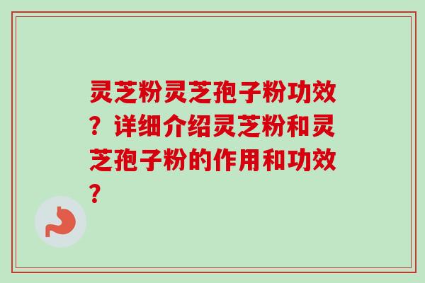 灵芝粉灵芝孢子粉功效?详细介绍灵芝粉和灵芝孢子粉的作用和功效?-第1张图片-卓越灵芝孢子粉 灵芝粉灵芝孢子粉功效?详细介绍灵芝粉和灵芝孢子粉的作用和功效?-第1张图片-卓越灵芝孢子粉