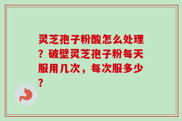 灵芝孢子粉酸怎么处理?破壁灵芝孢子粉每天服用几次,每次服多少?-第1张图片-卓越灵芝孢子粉 灵芝孢子粉酸怎么处理?破壁灵芝孢子粉每天服用几次,每次服多少?-第1张图片-卓越灵芝孢子粉