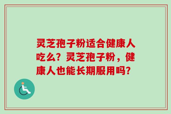 灵芝孢子粉适合健康人吃么?灵芝孢子粉,健康人也能长期服用吗?-第1张图片-卓越灵芝孢子粉 灵芝孢子粉适合健康人吃么?灵芝孢子粉,健康人也能长期服用吗?-第1张图片-卓越灵芝孢子粉