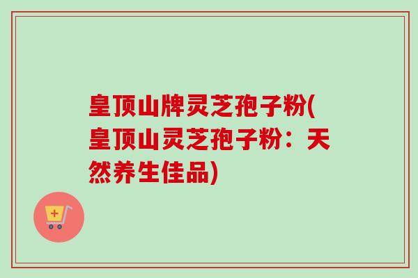 皇顶山牌灵芝孢子粉(皇顶山灵芝孢子粉:天然养生佳品)-第1张图片-卓越灵芝孢子粉 皇顶山牌灵芝孢子粉(皇顶山灵芝孢子粉:天然养生佳品)-第1张图片-卓越灵芝孢子粉