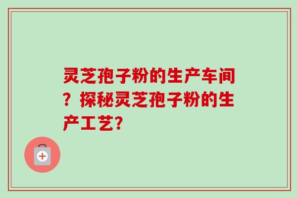 灵芝孢子粉的生产车间?探秘灵芝孢子粉的生产工艺?-第1张图片-卓越灵芝孢子粉 灵芝孢子粉的生产车间?探秘灵芝孢子粉的生产工艺?-第1张图片-卓越灵芝孢子粉