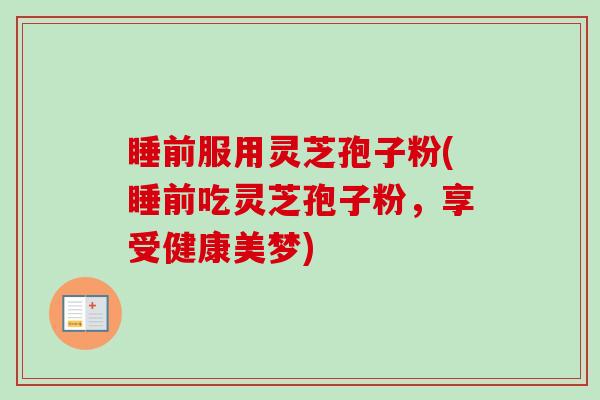 睡前服用灵芝孢子粉(睡前吃灵芝孢子粉,享受健康美梦)-第1张图片-卓越灵芝孢子粉 睡前服用灵芝孢子粉(睡前吃灵芝孢子粉,享受健康美梦)-第1张图片-卓越灵芝孢子粉
