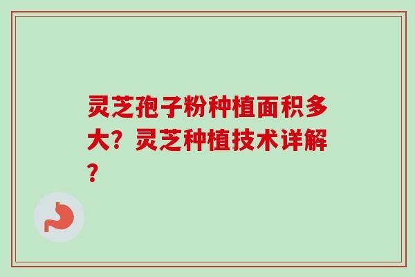 灵芝孢子粉种植面积多大?灵芝种植技术详解?-第1张图片-卓越灵芝孢子粉 灵芝孢子粉种植面积多大?灵芝种植技术详解?-第1张图片-卓越灵芝孢子粉