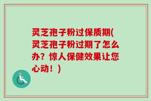 灵芝孢子粉过保质期(灵芝孢子粉过期了怎么办？惊人保健效果让您心动！)-第1张图片-卓越灵芝孢子粉