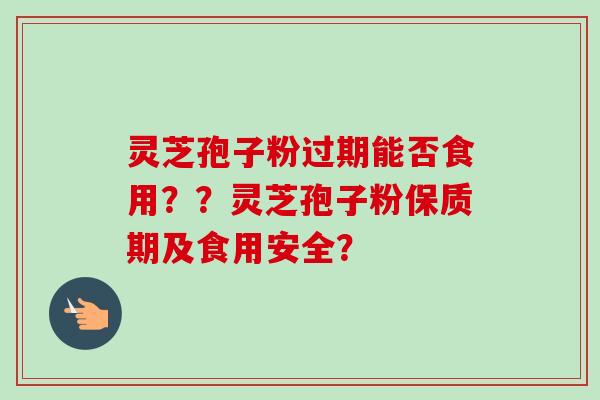灵芝孢子粉过期能否食用??灵芝孢子粉保质期及食用安全?-第1张图片-卓越灵芝孢子粉 灵芝孢子粉过期能否食用??灵芝孢子粉保质期及食用安全?-第1张图片-卓越灵芝孢子粉