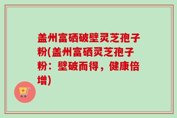盖州富硒破壁灵芝孢子粉(盖州富硒灵芝孢子粉:壁破而得,健康倍增)-第1张图片-卓越灵芝孢子粉 盖州富硒破壁灵芝孢子粉(盖州富硒灵芝孢子粉:壁破而得,健康倍增)-第1张图片-卓越灵芝孢子粉