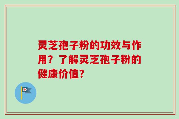 灵芝孢子粉的功效与作用？了解灵芝孢子粉的健康价值？-第1张图片-卓越灵芝孢子粉