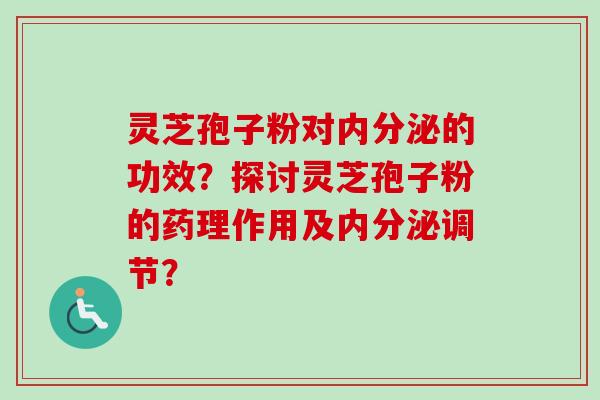 灵芝孢子粉对内分泌的功效？探讨灵芝孢子粉的药理作用及内分泌调节？-第1张图片-卓越灵芝孢子粉