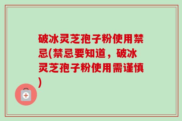 破冰灵芝孢子粉使用禁忌(禁忌要知道,破冰灵芝孢子粉使用需谨慎)-第1张图片-卓越灵芝孢子粉 破冰灵芝孢子粉使用禁忌(禁忌要知道,破冰灵芝孢子粉使用需谨慎)-第1张图片-卓越灵芝孢子粉