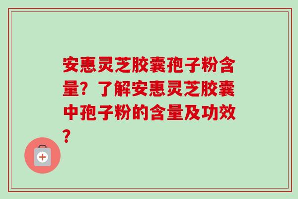 安惠灵芝胶囊孢子粉含量?了解安惠灵芝胶囊中孢子粉的含量及功效?-第1张图片-卓越灵芝孢子粉 安惠灵芝胶囊孢子粉含量?了解安惠灵芝胶囊中孢子粉的含量及功效?-第1张图片-卓越灵芝孢子粉