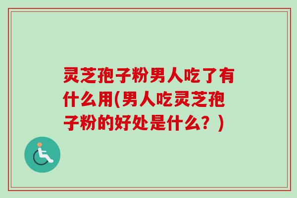 灵芝孢子粉男人吃了有什么用(男人吃灵芝孢子粉的好处是什么？)-第1张图片-卓越灵芝孢子粉