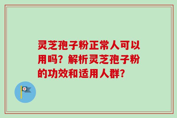 灵芝孢子粉正常人可以用吗?解析灵芝孢子粉的功效和适用人群?-第1张图片-卓越灵芝孢子粉 灵芝孢子粉正常人可以用吗?解析灵芝孢子粉的功效和适用人群?-第1张图片-卓越灵芝孢子粉