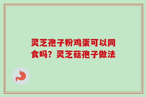 灵芝孢子粉鸡蛋可以同食吗？灵芝菇孢子做法-第1张图片-卓越灵芝孢子粉