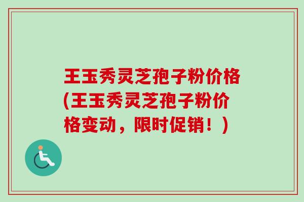 王玉秀灵芝孢子粉价格(王玉秀灵芝孢子粉价格变动,限时促销!)-第1张图片-卓越灵芝孢子粉 王玉秀灵芝孢子粉价格(王玉秀灵芝孢子粉价格变动,限时促销!)-第1张图片-卓越灵芝孢子粉