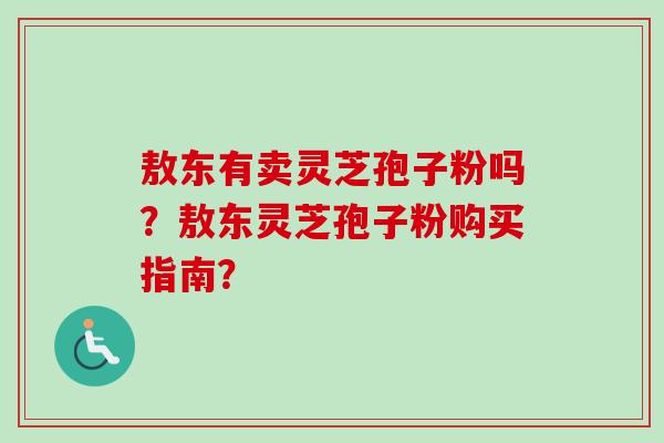 敖东有卖灵芝孢子粉吗?敖东灵芝孢子粉购买指南?-第1张图片-卓越灵芝孢子粉 敖东有卖灵芝孢子粉吗?敖东灵芝孢子粉购买指南?-第1张图片-卓越灵芝孢子粉