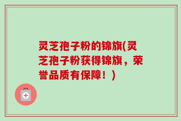 灵芝孢子粉的锦旗(灵芝孢子粉获得锦旗,荣誉品质有保障!)-第1张图片-卓越灵芝孢子粉 灵芝孢子粉的锦旗(灵芝孢子粉获得锦旗,荣誉品质有保障!)-第1张图片-卓越灵芝孢子粉