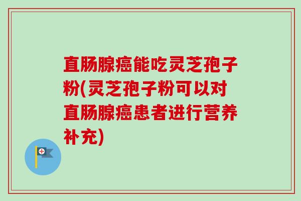 直肠腺癌能吃灵芝孢子粉(灵芝孢子粉可以对直肠腺癌患者进行营养补充)-第1张图片-卓越灵芝孢子粉 直肠腺癌能吃灵芝孢子粉(灵芝孢子粉可以对直肠腺癌患者进行营养补充)-第1张图片-卓越灵芝孢子粉