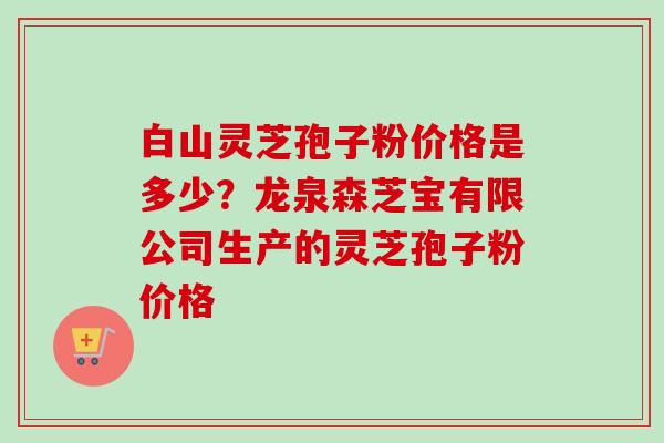白山灵芝孢子粉价格是多少?龙泉森芝宝有限公司生产的灵芝孢子粉价格-第1张图片-卓越灵芝孢子粉 白山灵芝孢子粉价格是多少?龙泉森芝宝有限公司生产的灵芝孢子粉价格-第1张图片-卓越灵芝孢子粉