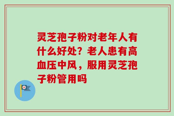 灵芝孢子粉对老年人有什么好处?老人患有高血压中风,服用灵芝孢子粉管用吗-第1张图片-卓越灵芝孢子粉 灵芝孢子粉对老年人有什么好处?老人患有高血压中风,服用灵芝孢子粉管用吗-第1张图片-卓越灵芝孢子粉