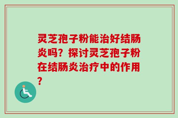 灵芝孢子粉能治好结肠炎吗?探讨灵芝孢子粉在结肠炎治疗中的作用?-第1张图片-卓越灵芝孢子粉 灵芝孢子粉能治好结肠炎吗?探讨灵芝孢子粉在结肠炎治疗中的作用?-第1张图片-卓越灵芝孢子粉