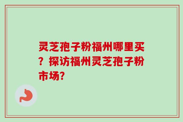 灵芝孢子粉福州哪里买?探访福州灵芝孢子粉市场?-第1张图片-卓越灵芝孢子粉 灵芝孢子粉福州哪里买?探访福州灵芝孢子粉市场?-第1张图片-卓越灵芝孢子粉