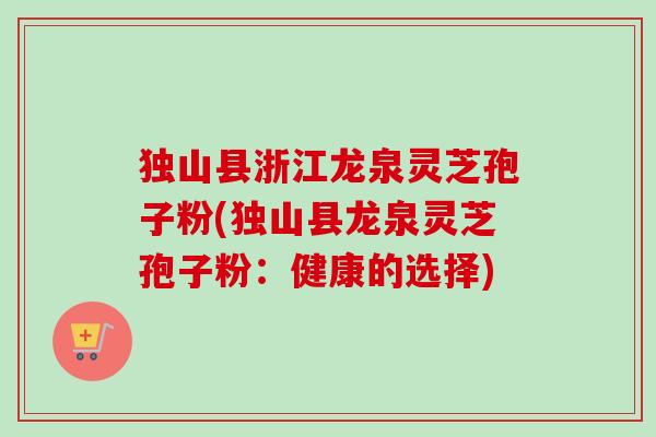 独山县浙江龙泉灵芝孢子粉(独山县龙泉灵芝孢子粉:健康的选择)-第1张图片-卓越灵芝孢子粉 独山县浙江龙泉灵芝孢子粉(独山县龙泉灵芝孢子粉:健康的选择)-第1张图片-卓越灵芝孢子粉
