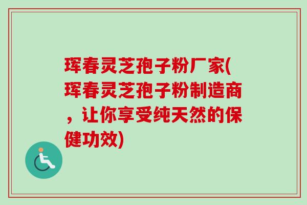 珲春灵芝孢子粉厂家(珲春灵芝孢子粉制造商，让你享受纯天然的保健功效)-第1张图片-卓越灵芝孢子粉