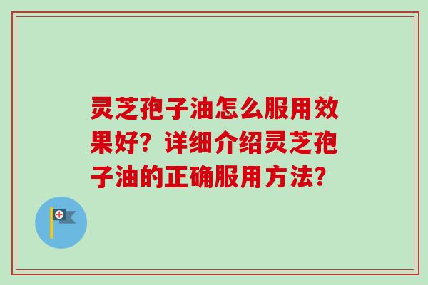 灵芝孢子油怎么服用效果好?详细介绍灵芝孢子油的正确服用方法?-第1张图片-卓越灵芝孢子粉 灵芝孢子油怎么服用效果好?详细介绍灵芝孢子油的正确服用方法?-第1张图片-卓越灵芝孢子粉