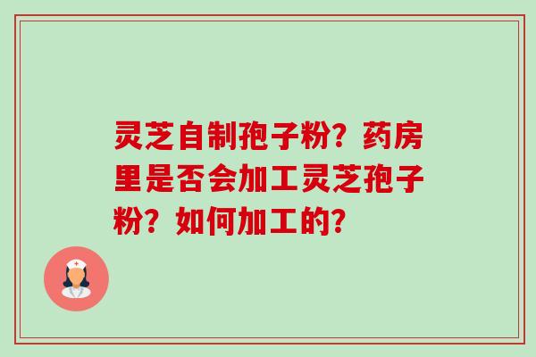 灵芝自制孢子粉?药房里是否会加工灵芝孢子粉?如何加工的?-第1张图片-卓越灵芝孢子粉 灵芝自制孢子粉?药房里是否会加工灵芝孢子粉?如何加工的?-第1张图片-卓越灵芝孢子粉