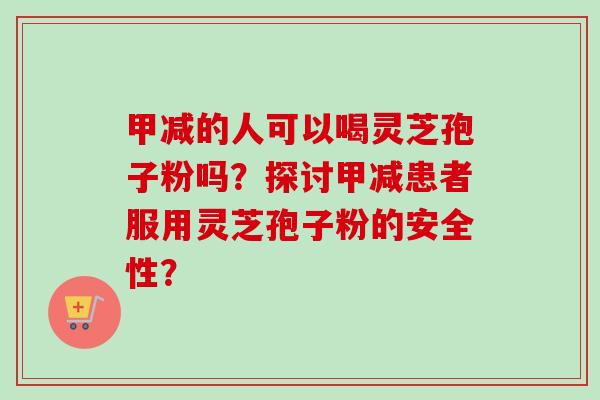 甲减的人可以喝灵芝孢子粉吗?探讨甲减患者服用灵芝孢子粉的安全性?-第1张图片-卓越灵芝孢子粉 甲减的人可以喝灵芝孢子粉吗?探讨甲减患者服用灵芝孢子粉的安全性?-第1张图片-卓越灵芝孢子粉