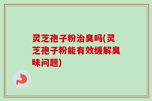 灵芝孢子粉治臭吗(灵芝孢子粉能有效缓解臭味问题)-第1张图片-卓越灵芝孢子粉