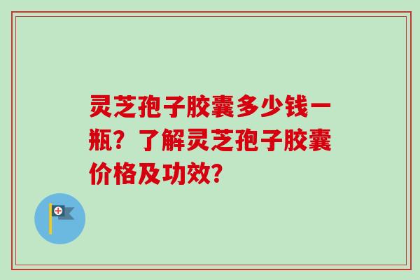 灵芝孢子胶囊多少钱一瓶?了解灵芝孢子胶囊价格及功效?-第1张图片-卓越灵芝孢子粉 灵芝孢子胶囊多少钱一瓶?了解灵芝孢子胶囊价格及功效?-第1张图片-卓越灵芝孢子粉