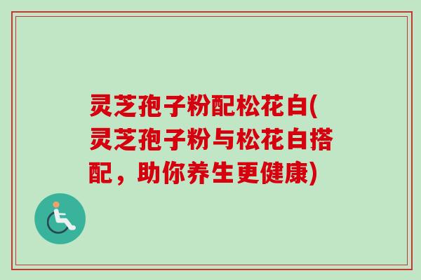 灵芝孢子粉配松花白(灵芝孢子粉与松花白搭配,助你养生更健康)-第1张图片-卓越灵芝孢子粉 灵芝孢子粉配松花白(灵芝孢子粉与松花白搭配,助你养生更健康)-第1张图片-卓越灵芝孢子粉