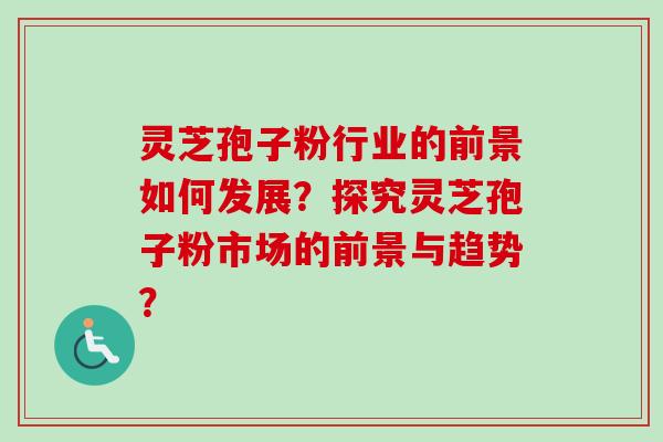 灵芝孢子粉行业的前景如何发展?探究灵芝孢子粉市场的前景与趋势?-第1张图片-卓越灵芝孢子粉 灵芝孢子粉行业的前景如何发展?探究灵芝孢子粉市场的前景与趋势?-第1张图片-卓越灵芝孢子粉