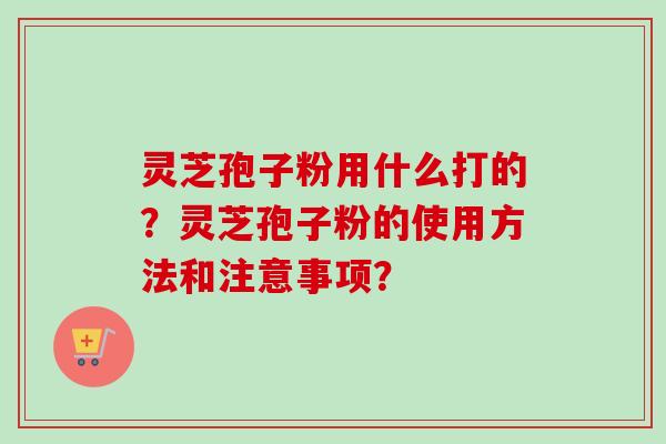 灵芝孢子粉用什么打的?灵芝孢子粉的使用方法和注意事项?-第1张图片-卓越灵芝孢子粉 灵芝孢子粉用什么打的?灵芝孢子粉的使用方法和注意事项?-第1张图片-卓越灵芝孢子粉