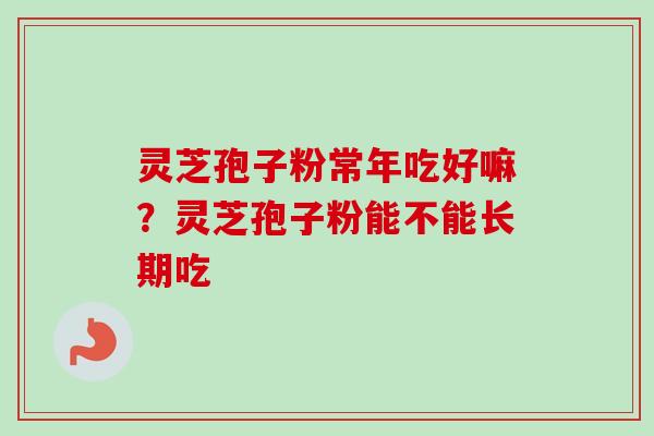 灵芝孢子粉常年吃好嘛?灵芝孢子粉能不能长期吃-第1张图片-卓越灵芝孢子粉 灵芝孢子粉常年吃好嘛?灵芝孢子粉能不能长期吃-第1张图片-卓越灵芝孢子粉