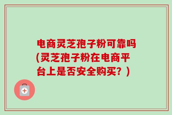 电商灵芝孢子粉可靠吗(灵芝孢子粉在电商平台上是否安全购买?)-第1张图片-卓越灵芝孢子粉 电商灵芝孢子粉可靠吗(灵芝孢子粉在电商平台上是否安全购买?)-第1张图片-卓越灵芝孢子粉