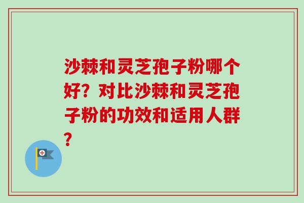 沙棘和灵芝孢子粉哪个好?对比沙棘和灵芝孢子粉的功效和适用人群?-第1张图片-卓越灵芝孢子粉 沙棘和灵芝孢子粉哪个好?对比沙棘和灵芝孢子粉的功效和适用人群?-第1张图片-卓越灵芝孢子粉