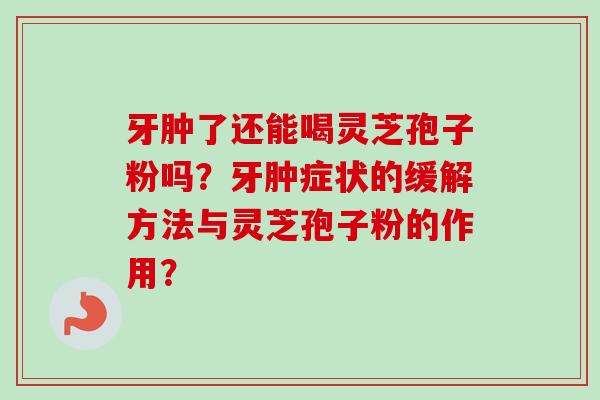 牙肿了还能喝灵芝孢子粉吗?牙肿症状的缓解方法与灵芝孢子粉的作用?-第1张图片-卓越灵芝孢子粉 牙肿了还能喝灵芝孢子粉吗?牙肿症状的缓解方法与灵芝孢子粉的作用?-第1张图片-卓越灵芝孢子粉