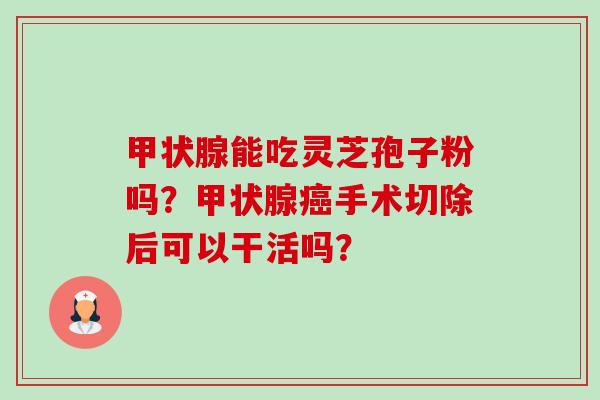 甲状腺能吃灵芝孢子粉吗?甲状腺癌手术切除后可以干活吗?-第1张图片-卓越灵芝孢子粉 甲状腺能吃灵芝孢子粉吗?甲状腺癌手术切除后可以干活吗?-第1张图片-卓越灵芝孢子粉