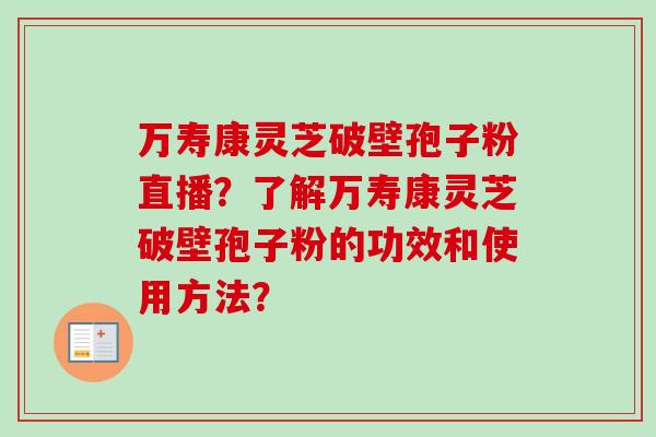 万寿康灵芝破壁孢子粉直播?了解万寿康灵芝破壁孢子粉的功效和使用方法?-第1张图片-卓越灵芝孢子粉 万寿康灵芝破壁孢子粉直播?了解万寿康灵芝破壁孢子粉的功效和使用方法?-第1张图片-卓越灵芝孢子粉