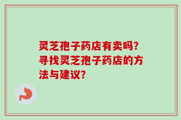 灵芝孢子药店有卖吗?寻找灵芝孢子药店的方法与建议?-第1张图片-卓越灵芝孢子粉 灵芝孢子药店有卖吗?寻找灵芝孢子药店的方法与建议?-第1张图片-卓越灵芝孢子粉