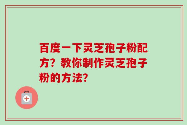 百度一下灵芝孢子粉配方?教你制作灵芝孢子粉的方法?-第1张图片-卓越灵芝孢子粉 百度一下灵芝孢子粉配方?教你制作灵芝孢子粉的方法?-第1张图片-卓越灵芝孢子粉