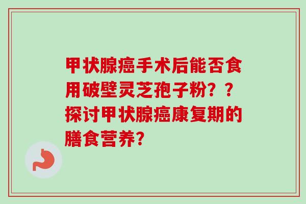 甲状腺癌手术后能否食用破壁灵芝孢子粉??探讨甲状腺癌康复期的膳食营养?-第1张图片-卓越灵芝孢子粉 甲状腺癌手术后能否食用破壁灵芝孢子粉??探讨甲状腺癌康复期的膳食营养?-第1张图片-卓越灵芝孢子粉