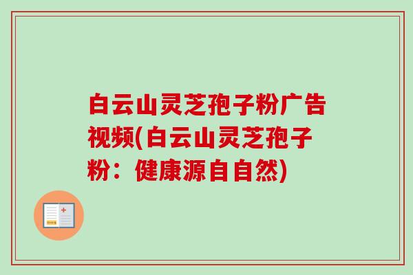 白云山灵芝孢子粉广告视频(白云山灵芝孢子粉:健康源自自然)-第1张图片-卓越灵芝孢子粉 白云山灵芝孢子粉广告视频(白云山灵芝孢子粉:健康源自自然)-第1张图片-卓越灵芝孢子粉