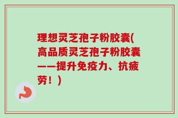理想灵芝孢子粉胶囊(高品质灵芝孢子粉胶囊——提升免疫力、抗疲劳!)-第1张图片-卓越灵芝孢子粉 理想灵芝孢子粉胶囊(高品质灵芝孢子粉胶囊——提升免疫力、抗疲劳!)-第1张图片-卓越灵芝孢子粉
