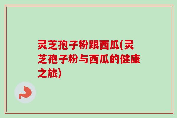 灵芝孢子粉跟西瓜(灵芝孢子粉与西瓜的健康之旅)-第1张图片-卓越灵芝孢子粉 灵芝孢子粉跟西瓜(灵芝孢子粉与西瓜的健康之旅)-第1张图片-卓越灵芝孢子粉