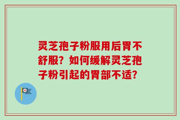 灵芝孢子粉服用后胃不舒服?如何缓解灵芝孢子粉引起的胃部不适?-第1张图片-卓越灵芝孢子粉 灵芝孢子粉服用后胃不舒服?如何缓解灵芝孢子粉引起的胃部不适?-第1张图片-卓越灵芝孢子粉